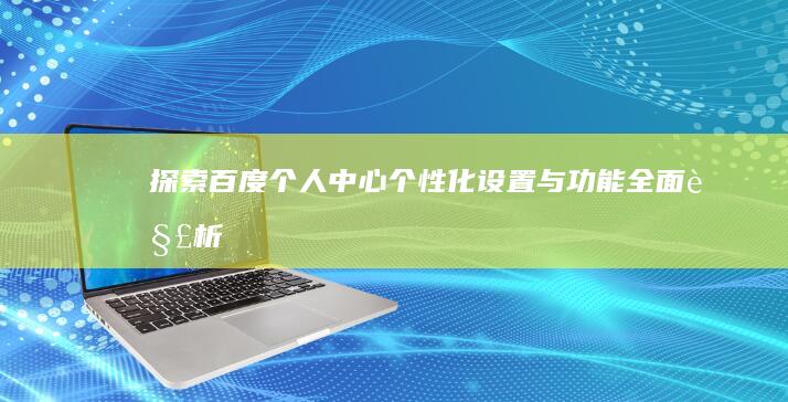 探索百度个人中心：个性化设置与功能全面解析